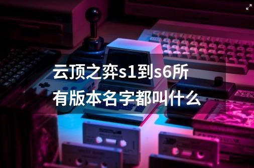 云顶之弈s1到s6所有版本名字都叫什么-第1张-游戏信息-龙启网