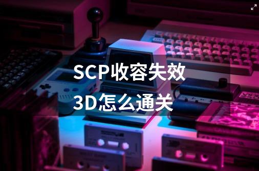 SCP收容失效3D怎么通关-第1张-游戏信息-龙启网