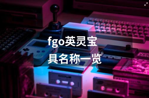 fgo英灵宝具名称一览-第1张-游戏信息-龙启网