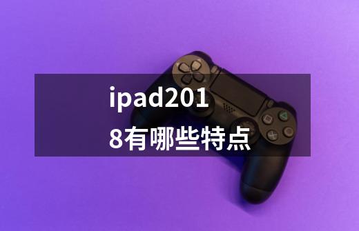 ipad2018有哪些特点-第1张-游戏信息-龙启网