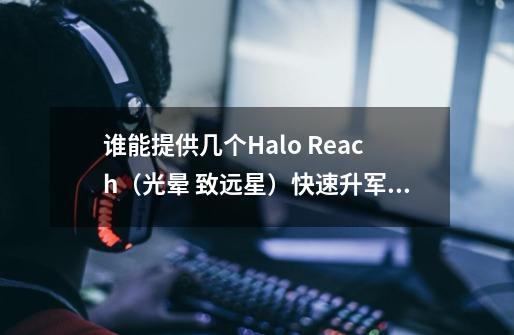 谁能提供几个Halo Reach（光晕 致远星）快速升军衔的法子-第1张-游戏信息-龙启网