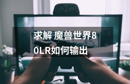 求解 魔兽世界80LR如何输出-第1张-游戏信息-龙启网