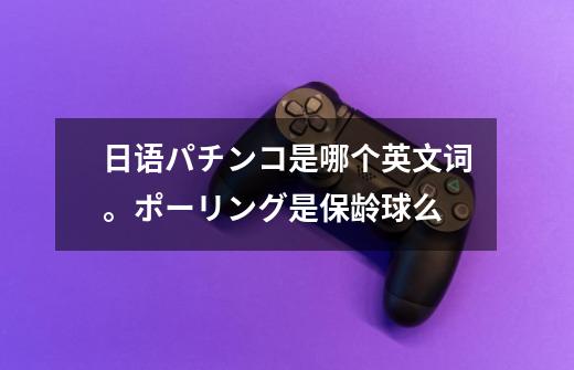 日语パチンコ是哪个英文词。ポーリング是保龄球么-第1张-游戏信息-龙启网