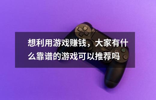 想利用游戏赚钱，大家有什么靠谱的游戏可以推荐吗-第1张-游戏信息-龙启网