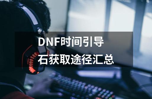 DNF时间引导石获取途径汇总-第1张-游戏信息-龙启网