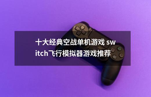 十大经典空战单机游戏 switch飞行模拟器游戏推荐-第1张-游戏信息-龙启网