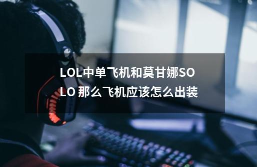 LOL中单飞机和莫甘娜SOLO 那么飞机应该怎么出装-第1张-游戏信息-龙启网