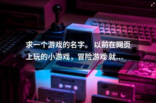 求一个游戏的名字。 以前在网页上玩的小游戏，冒险游戏 就是一个外星生物可以操作动物的脑子 冒险时可-第1张-游戏信息-龙启网