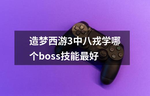 造梦西游3中八戎学哪个boss技能最好-第1张-游戏信息-龙启网