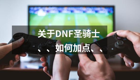 关于DNF圣骑士、、如何加点、、-第1张-游戏信息-龙启网