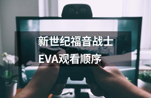 新世纪福音战士EVA观看顺序-第1张-游戏信息-龙启网