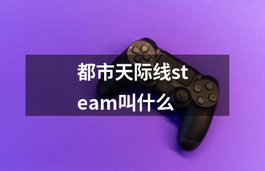 都市天际线steam叫什么-第1张-游戏信息-龙启网