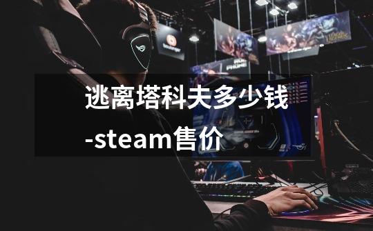 逃离塔科夫多少钱-steam售价-第1张-游戏信息-龙启网