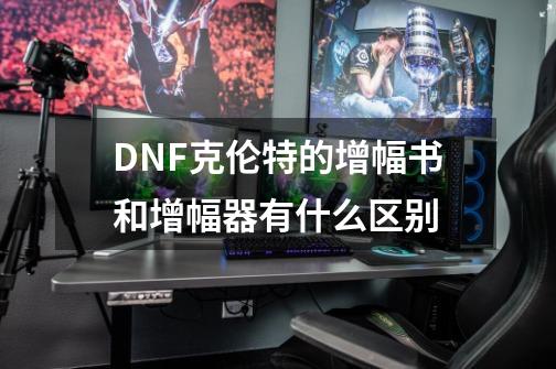 DNF克伦特的增幅书和增幅器有什么区别-第1张-游戏信息-龙启网