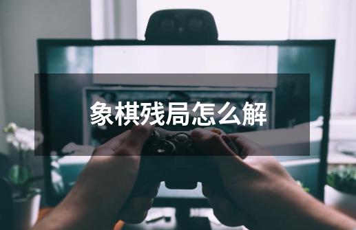 象棋残局怎么解-第1张-游戏信息-龙启网