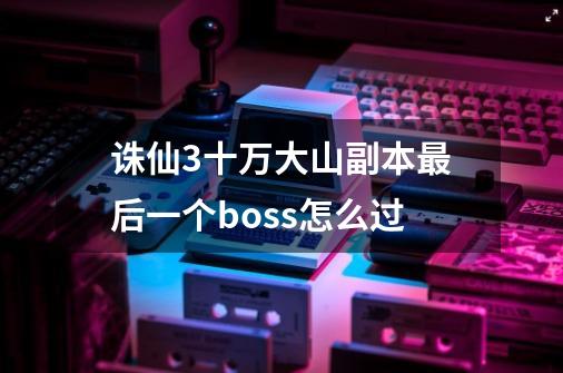 诛仙3十万大山副本最后一个boss怎么过-第1张-游戏信息-龙启网