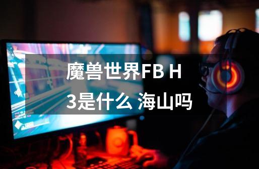 魔兽世界FB H3是什么 海山吗-第1张-游戏信息-龙启网