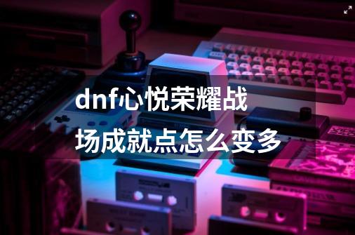 dnf心悦荣耀战场成就点怎么变多-第1张-游戏信息-龙启网