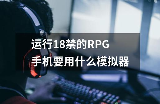 运行18禁的RPG手机要用什么模拟器-第1张-游戏信息-龙启网