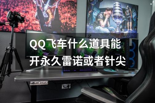 QQ飞车什么道具能开永久雷诺或者针尖-第1张-游戏信息-龙启网