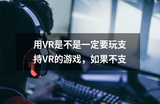 用VR是不是一定要玩支持VR的游戏，如果不支-第1张-游戏信息-龙启网