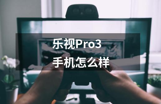 乐视Pro3手机怎么样-第1张-游戏信息-龙启网