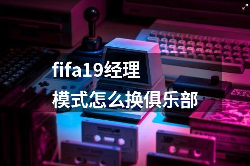 fifa19经理模式怎么换俱乐部-第1张-游戏信息-龙启网