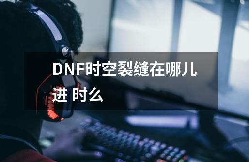 DNF时空裂缝在哪儿进 时么-第1张-游戏信息-龙启网