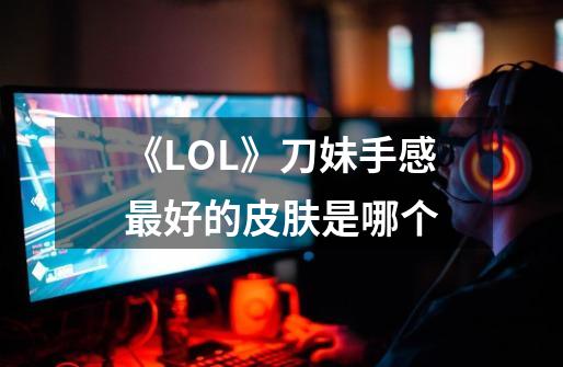 《LOL》刀妹手感最好的皮肤是哪个-第1张-游戏信息-龙启网