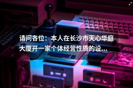 请问各位：本人在长沙市天心华庭大厦开一家个体经营性质的设计工作室 不知道税务应该去哪里办理-第1张-游戏信息-龙启网