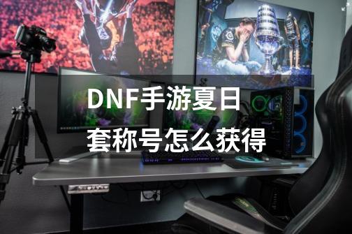 DNF手游夏日套称号怎么获得-第1张-游戏信息-龙启网