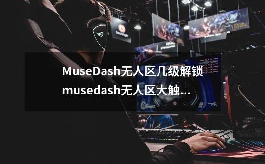 MuseDash无人区几级解锁musedash无人区大触谱面-第1张-游戏信息-龙启网