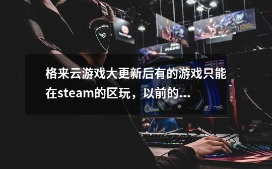 格来云游戏大更新后有的游戏只能在steam的区玩，以前的游戏数据都没了怎么办-第1张-游戏信息-龙启网