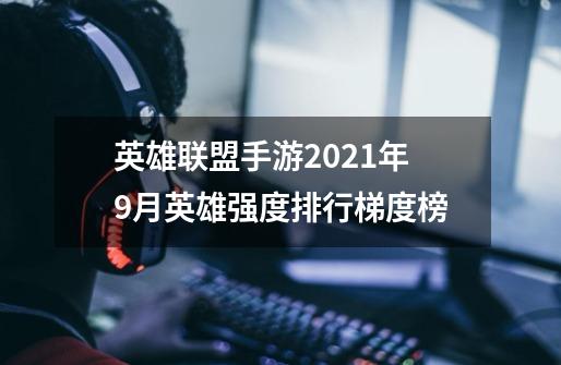 英雄联盟手游2021年9月英雄强度排行梯度榜-第1张-游戏信息-龙启网