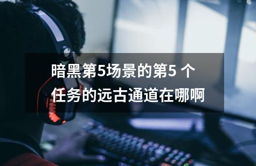 暗黑第5场景的第5 个任务的远古通道在哪啊-第1张-游戏信息-龙启网