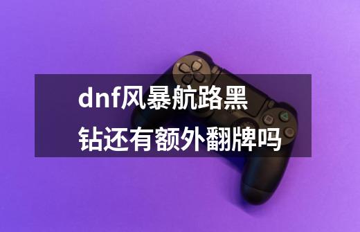 dnf风暴航路黑钻还有额外翻牌吗-第1张-游戏信息-龙启网