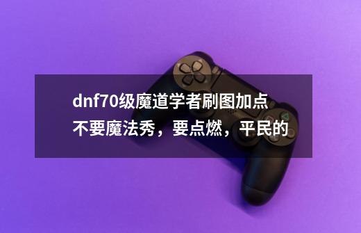 dnf70级魔道学者刷图加点不要魔法秀，要点燃，平民的-第1张-游戏信息-龙启网