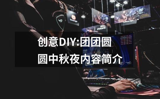 创意DIY:团团圆圆中秋夜内容简介-第1张-游戏信息-龙启网