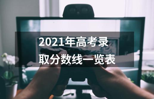 2021年高考录取分数线一览表-第1张-游戏信息-龙启网