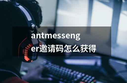 antmessenger邀请码怎么获得-第1张-游戏信息-龙启网