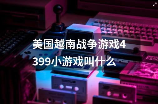 美国越南战争游戏4399小游戏叫什么-第1张-游戏信息-龙启网