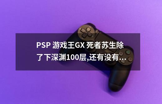 PSP 游戏王GX 死者苏生除了下深渊100层,还有没有其他方法啊-第1张-游戏信息-龙启网