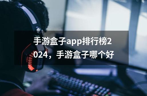 手游盒子app排行榜2024，手游盒子哪个好-第1张-游戏信息-龙启网