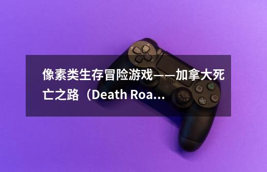 像素类生存冒险游戏——加拿大死亡之路（Death Road To Canada）-第1张-游戏信息-龙启网