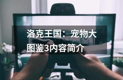 洛克王国：宠物大图鉴3内容简介-第1张-游戏信息-龙启网