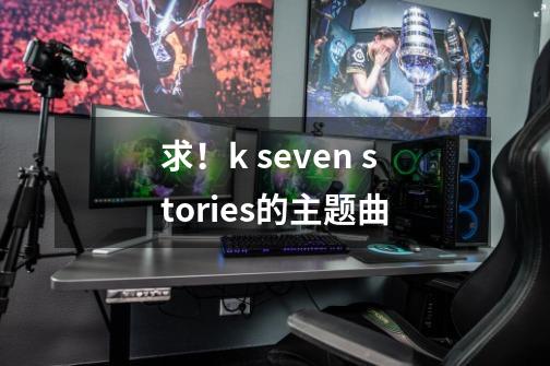 求！k seven stories的主题曲-第1张-游戏信息-龙启网