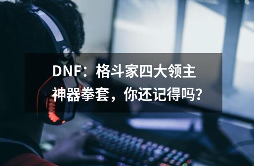 DNF：格斗家四大领主神器拳套，你还记得吗？-第1张-游戏信息-龙启网