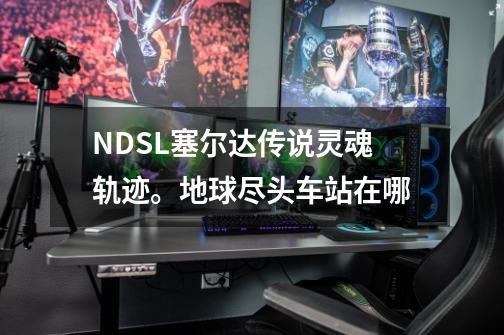 NDSL塞尔达传说灵魂轨迹。地球尽头车站在哪-第1张-游戏信息-龙启网