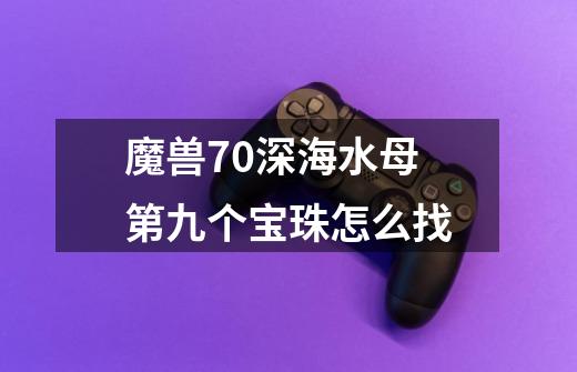 魔兽7.0深海水母第九个宝珠怎么找-第1张-游戏信息-龙启网