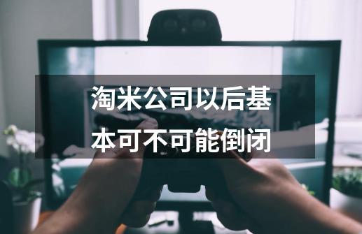 淘米公司以后基本可不可能倒闭-第1张-游戏信息-龙启网